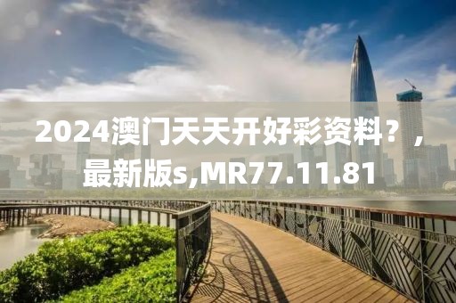 2024澳门天天开好彩资料？,最新版s,MR77.11.81