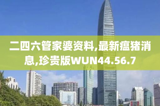 二四六管家婆资料,最新瘟猪消息,珍贵版WUN44.56.7
