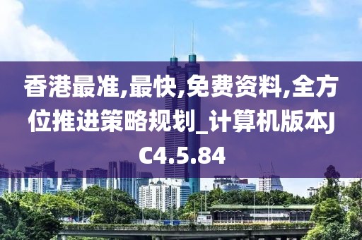 香港最准,最快,免费资料,全方位推进策略规划_计算机版本JC4.5.84