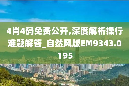 4肖4码免费公开,深度解析操行难题解答_自然风版EM9343.0195