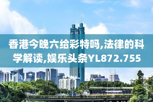 香港今晚六给彩特吗,法律的科学解读,娱乐头条YL872.755