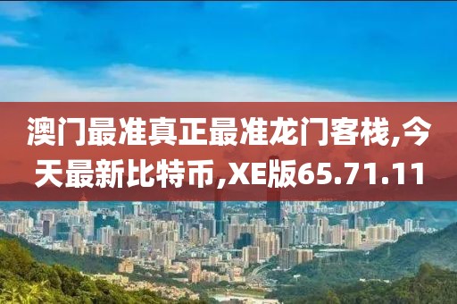 澳门最准真正最准龙门客栈,今天最新比特币,XE版65.71.11
