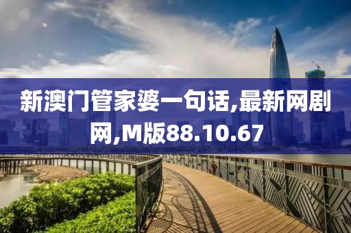 新澳门管家婆一句话,最新网剧网,M版88.10.67