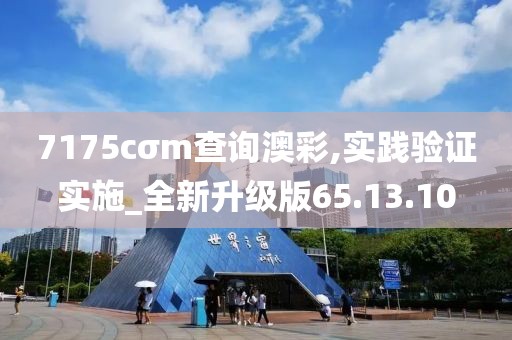 7175cσm查询澳彩,实践验证实施_全新升级版65.13.10