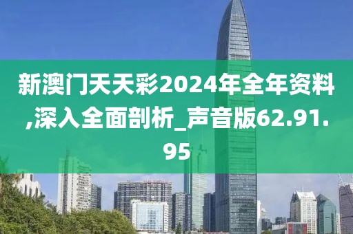 新澳门天天彩2024年全年资料,深入全面剖析_声音版62.91.95