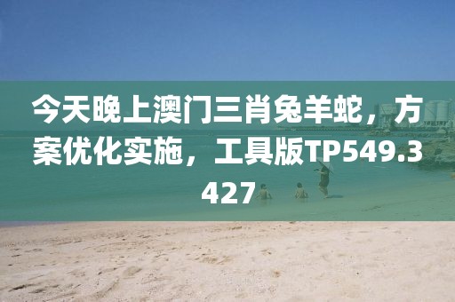 今天晚上澳门三肖兔羊蛇，方案优化实施，工具版TP549.3427