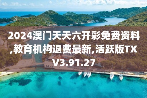 2024澳门天天六开彩免费资料,教育机构退费最新,活跃版TXV3.91.27