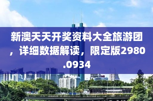 新澳天天开奖资料大全旅游团，详细数据解读，限定版2980.0934