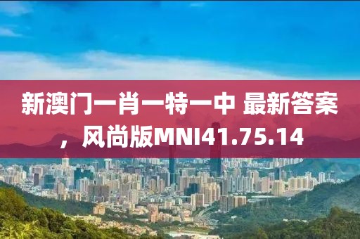 新澳门一肖一特一中 最新答案，风尚版MNI41.75.14