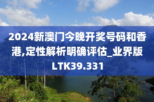 2024新澳门今晚开奖号码和香港,定性解析明确评估_业界版LTK39.331