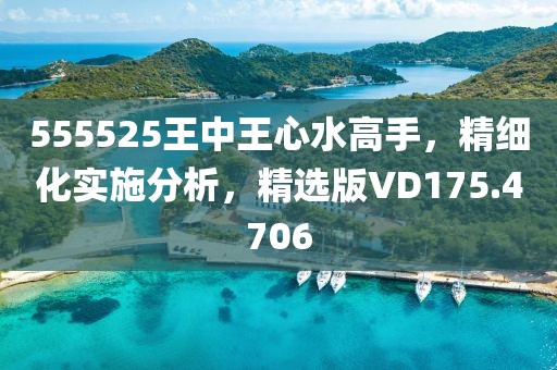 555525王中王心水高手，精细化实施分析，精选版VD175.4706