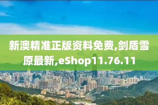 新澳精准正版资料免费,剑盾雪原最新,eShop11.76.11