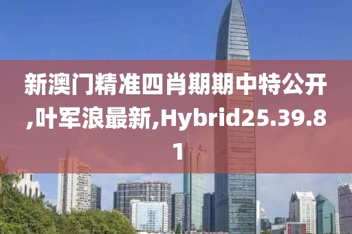 新澳门精准四肖期期中特公开,叶军浪最新,Hybrid25.39.81