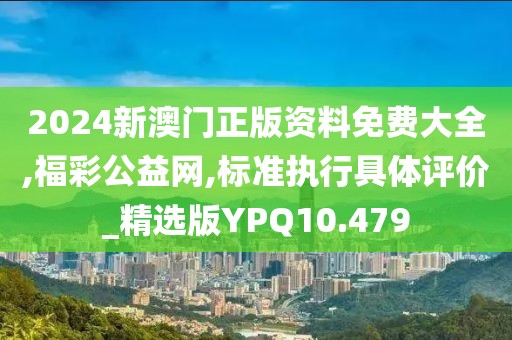 2024新澳门正版资料免费大全,福彩公益网,标准执行具体评价_精选版YPQ10.479