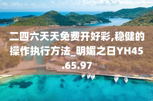 二四六天天免费开好彩,稳健的操作执行方法_明媚之日YH45.65.97