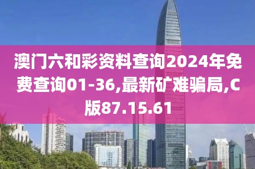 澳门六和彩资料查询2024年免费查询01-36,最新矿难骗局,C版87.15.61