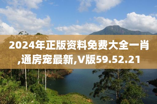 2024年正版资料免费大全一肖,通房宠最新,V版59.52.21