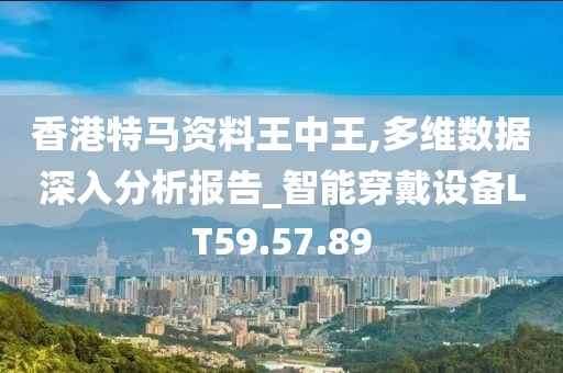 香港特马资料王中王,多维数据深入分析报告_智能穿戴设备LT59.57.89