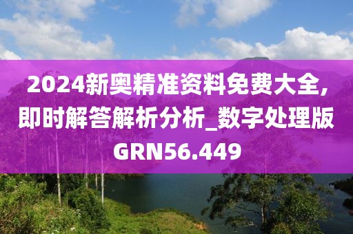 2024新奥精准资料免费大全,即时解答解析分析_数字处理版GRN56.449