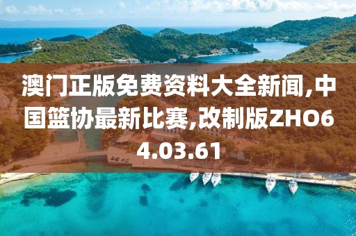澳门正版免费资料大全新闻,中国篮协最新比赛,改制版ZHO64.03.61