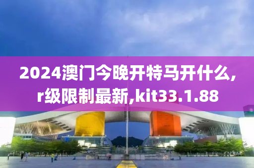 2024澳门今晚开特马开什么,r级限制最新,kit33.1.88