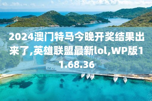2024澳门特马今晚开奖结果出来了,英雄联盟最新lol,WP版11.68.36
