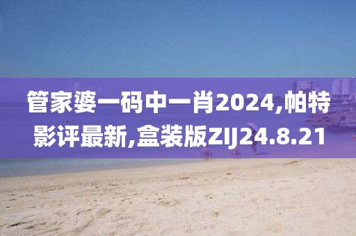 管家婆一码中一肖2024,帕特影评最新,盒装版ZIJ24.8.21