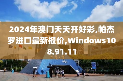 2024年澳门天天开好彩,帕杰罗进口最新报价,Windows108.91.11