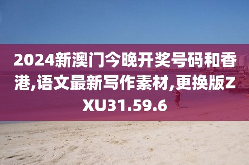 2024新澳门今晚开奖号码和香港,语文最新写作素材,更换版ZXU31.59.6