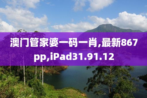 澳门管家婆一码一肖,最新867pp,iPad31.91.12