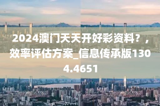 2024澳门天天开好彩资料？,效率评估方案_信息传承版1304.4651