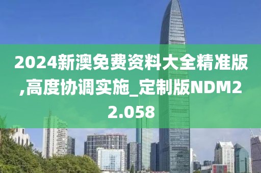 2024新澳免费资料大全精准版,高度协调实施_定制版NDM22.058