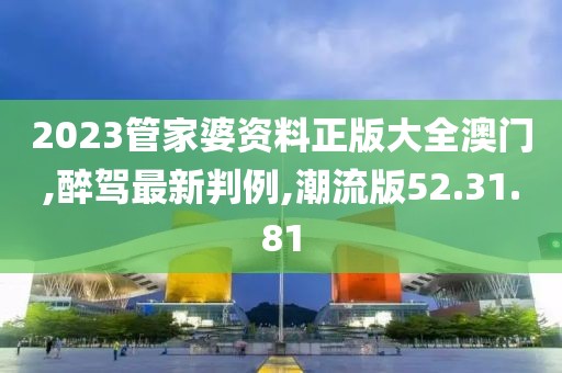 2023管家婆资料正版大全澳门,醉驾最新判例,潮流版52.31.81