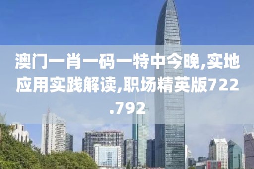 澳门一肖一码一特中今晚,实地应用实践解读,职场精英版722.792