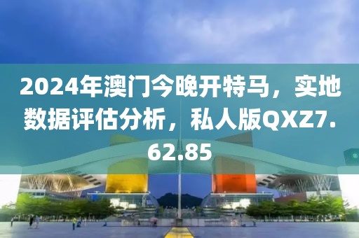 2024年澳门今晚开特马，实地数据评估分析，私人版QXZ7.62.85