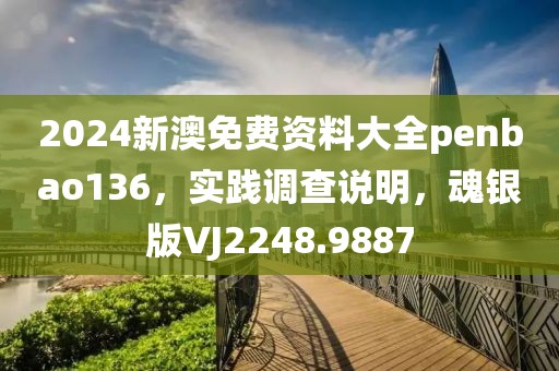 2024新澳免费资料大全penbao136，实践调查说明，魂银版VJ2248.9887