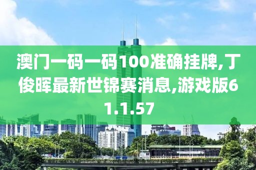 澳门一码一码100准确挂牌,丁俊晖最新世锦赛消息,游戏版61.1.57
