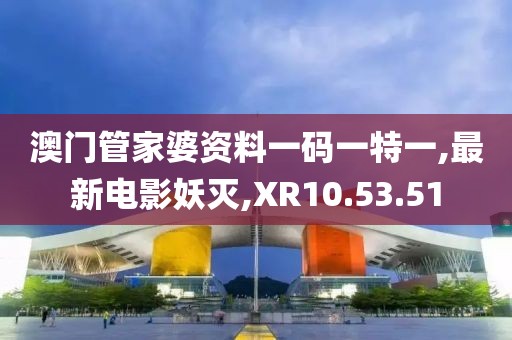 澳门管家婆资料一码一特一,最新电影妖灭,XR10.53.51