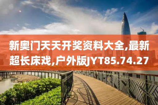新奥门天天开奖资料大全,最新超长床戏,户外版JYT85.74.27
