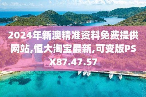 2024年新澳精准资料免费提供网站,恒大淘宝最新,可变版PSX87.47.57
