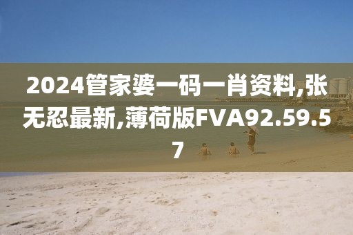 2024管家婆一码一肖资料,张无忍最新,薄荷版FVA92.59.57