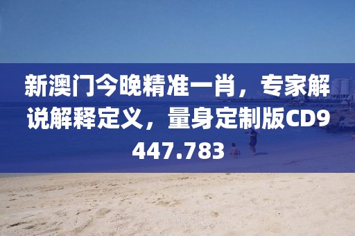 新澳门今晚精准一肖，专家解说解释定义，量身定制版CD9447.783