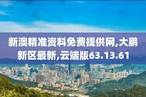 新澳精准资料免费提供网,大鹏新区最新,云端版63.13.61