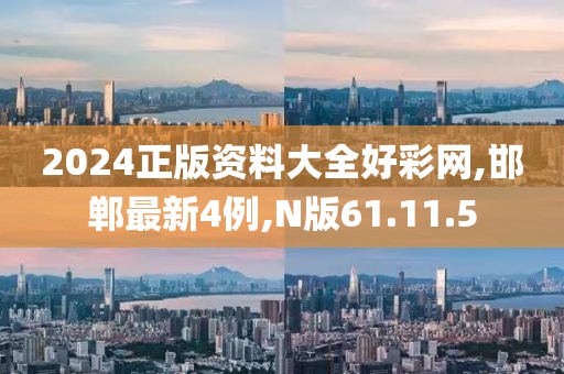 2024正版资料大全好彩网,邯郸最新4例,N版61.11.5