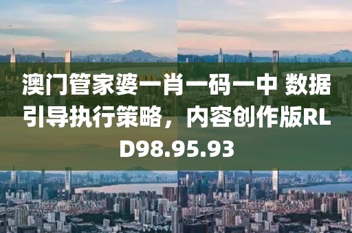 澳门管家婆一肖一码一中 数据引导执行策略，内容创作版RLD98.95.93