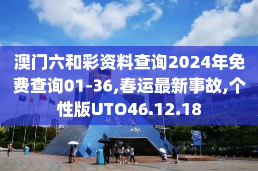 澳门六和彩资料查询2024年免费查询01-36,春运最新事故,个性版UTO46.12.18