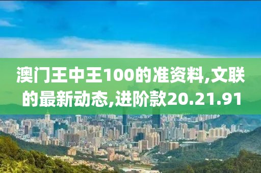 澳门王中王100的准资料,文联的最新动态,进阶款20.21.91