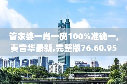 管家婆一肖一码100%准确一,奏音华最新,完整版76.60.95