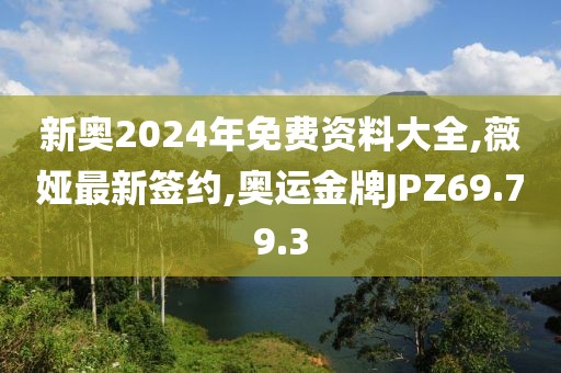 新奥2024年免费资料大全,薇娅最新签约,奥运金牌JPZ69.79.3