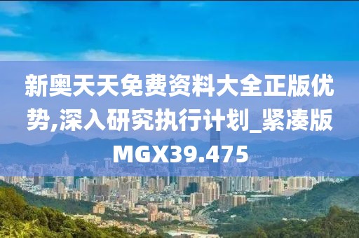新奥天天免费资料大全正版优势,深入研究执行计划_紧凑版MGX39.475